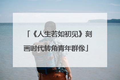 《人生若如初见》刻画时代转角青年群像