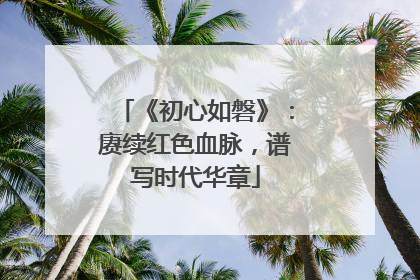 《初心如磐》：赓续红色血脉，谱写时代华章