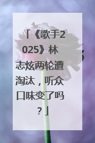 《歌手2025》林志炫两轮遭淘汰，听众口味变了吗？