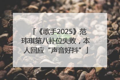 《歌手2025》范玮琪第八补位失败，本人回应“声音好抖”