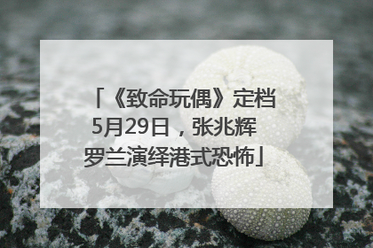 《致命玩偶》定档5月29日，张兆辉罗兰演绎港式恐怖