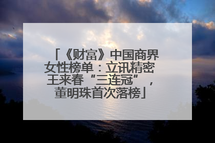《财富》中国商界女性榜单：立讯精密王来春“三连冠”，董明珠首次落榜