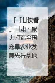 「甘快看」甘肃：聚力打造全国寒旱农业发展先行基地