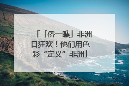 「侨一瞧」非洲日狂欢！他们用色彩“定义”非洲