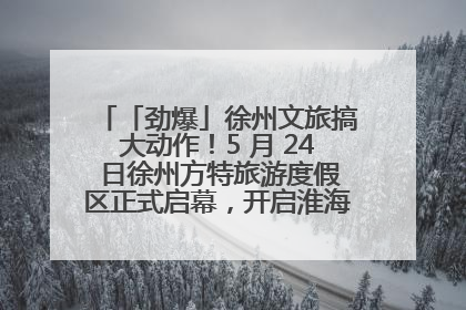 「劲爆」徐州文旅搞大动作！5 月 24 日徐州方特旅游度假区正式启幕，开启淮海旅游新篇章