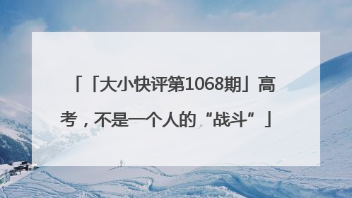 「大小快评第1068期」高考，不是一个人的“战斗”