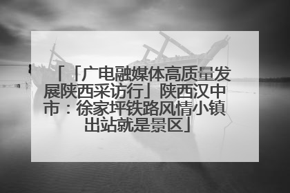 「广电融媒体高质量发展陕西采访行」陕西汉中市：徐家坪铁路风情小镇 出站就是景区