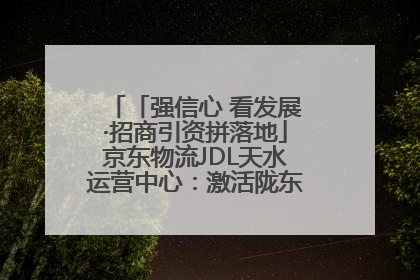 「强信心 看发展·招商引资拼落地」京东物流JDL天水运营中心：激活陇东南区域经济新引擎