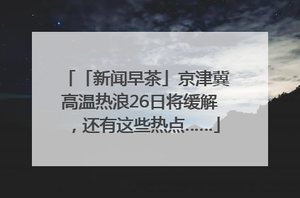 「新闻早茶」京津冀高温热浪26日将缓解，还有这些热点……