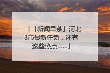 「新闻早茶」河北3市最新任免，还有这些热点……