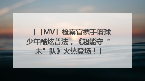 「MV」检察官携手篮球少年酷炫普法，《超能守“未”队》火热登场！