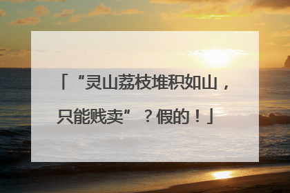 “灵山荔枝堆积如山，只能贱卖”？假的！