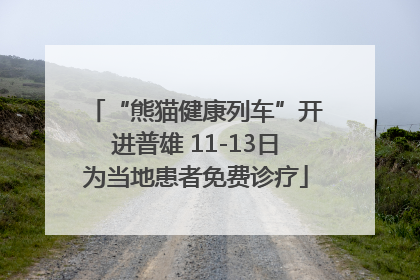 “熊猫健康列车”开进普雄 11-13日为当地患者免费诊疗
