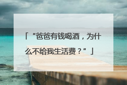 “爸爸有钱喝酒，为什么不给我生活费？”