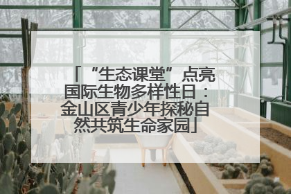 “生态课堂”点亮国际生物多样性日：金山区青少年探秘自然共筑生命家园
