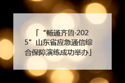 “畅通齐鲁·2025”山东省应急通信综合保障演练成功举办
