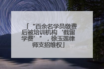 “百余名学员缴费后被培训机构‘截留学费’”，徐玉莲律师支招维权