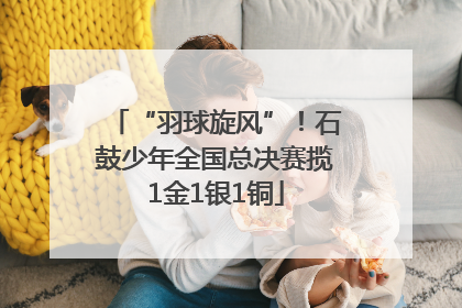“羽球旋风”！石鼓少年全国总决赛揽1金1银1铜