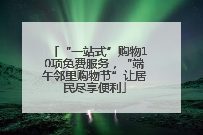 “一站式”购物10项免费服务，“端午邻里购物节”让居民尽享便利