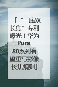 “一底双长焦”专利曝光！华为Pura 80系列有望重写影像长焦规则