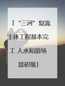 “三河”复流主体工程基本完工 人水和谐场景初现