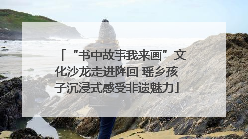 “书中故事我来画”文化沙龙走进隆回 瑶乡孩子沉浸式感受非遗魅力
