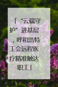 “云端守护”进基层，呼和浩特工会远程医疗精准触达职工