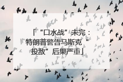 “口水战”未完：特朗普警告马斯克“投敌”后果严重