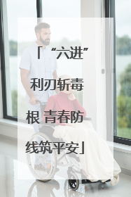 “六进” 利刃斩毒根 青春防线筑平安