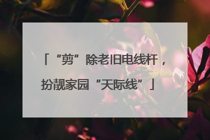 “剪”除老旧电线杆，扮靓家园“天际线”