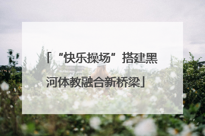 “快乐操场”搭建黑河体教融合新桥梁