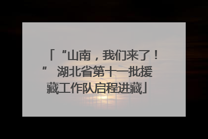 “山南，我们来了！” 湖北省第十一批援藏工作队启程进藏