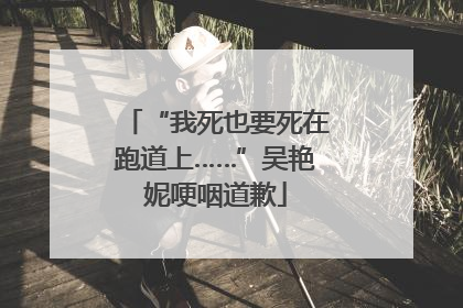 “我死也要死在跑道上……”吴艳妮哽咽道歉