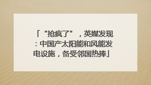 “抢疯了”，英媒发现：中国产太阳能和风能发电设施，备受邻国热捧