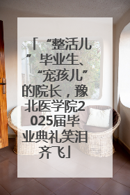“整活儿”毕业生、“宠孩儿”的院长，豫北医学院2025届毕业典礼笑泪齐飞