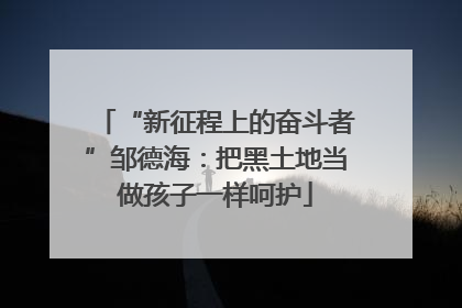 “新征程上的奋斗者”邹德海：把黑土地当做孩子一样呵护