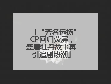 “芳名远扬”CP回归荧屏，盛唐牡丹故事再引追剧热潮