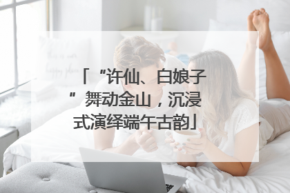 “许仙、白娘子”舞动金山，沉浸式演绎端午古韵