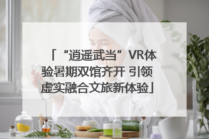 “逍遥武当”VR体验暑期双馆齐开 引领虚实融合文旅新体验