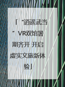 “逍遥武当”VR双馆暑期齐开 开启虚实文旅新体验