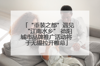 “重装之都”遇见“江南水乡” 德阳城市品牌推广活动将于无锡拉开帷幕