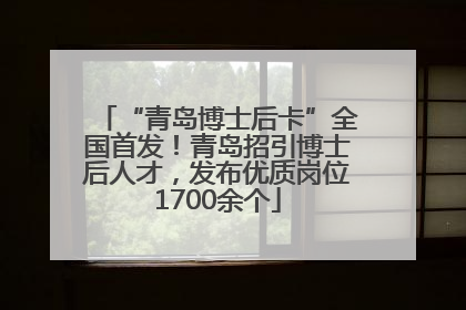 “青岛博士后卡”全国首发！青岛招引博士后人才，发布优质岗位1700余个