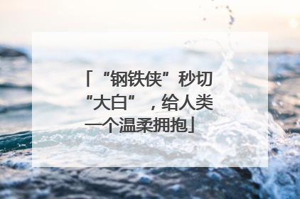 “钢铁侠”秒切“大白”，给人类一个温柔拥抱