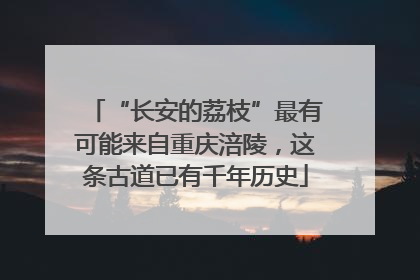 “长安的荔枝”最有可能来自重庆涪陵，这条古道已有千年历史