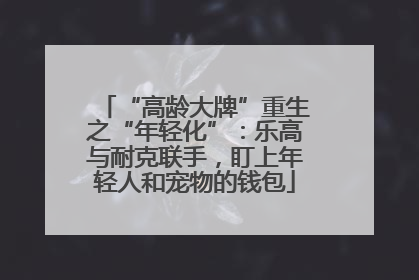 “高龄大牌”重生之“年轻化”：乐高与耐克联手，盯上年轻人和宠物的钱包