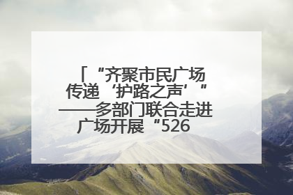 “齐聚市民广场 传递‘护路之声’”——多部门联合走进广场开展“526 我爱路”宣传活动