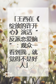 王西在《绽放的许开心》演活“反派恋爱脑”：观众一看到我，就觉得不是好人