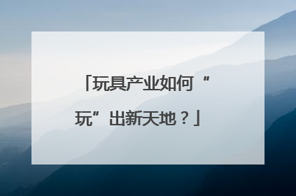 玩具产业如何“玩”出新天地？