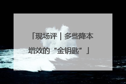 现场评｜多些降本增效的“金钥匙”
