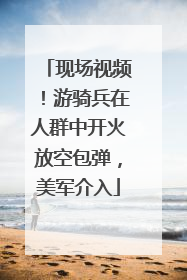 现场视频！游骑兵在人群中开火放空包弹，美军介入